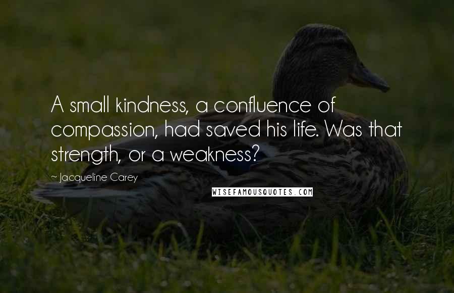 Jacqueline Carey Quotes: A small kindness, a confluence of compassion, had saved his life. Was that strength, or a weakness?