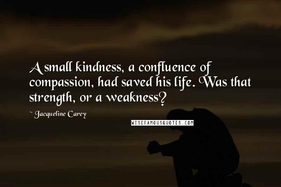 Jacqueline Carey Quotes: A small kindness, a confluence of compassion, had saved his life. Was that strength, or a weakness?