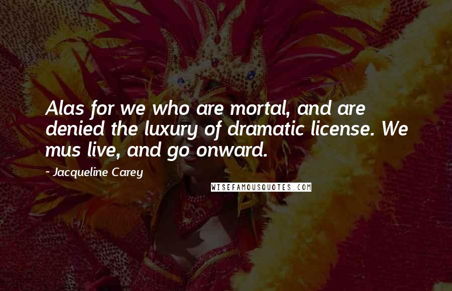 Jacqueline Carey Quotes: Alas for we who are mortal, and are denied the luxury of dramatic license. We mus live, and go onward.