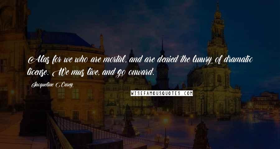 Jacqueline Carey Quotes: Alas for we who are mortal, and are denied the luxury of dramatic license. We mus live, and go onward.