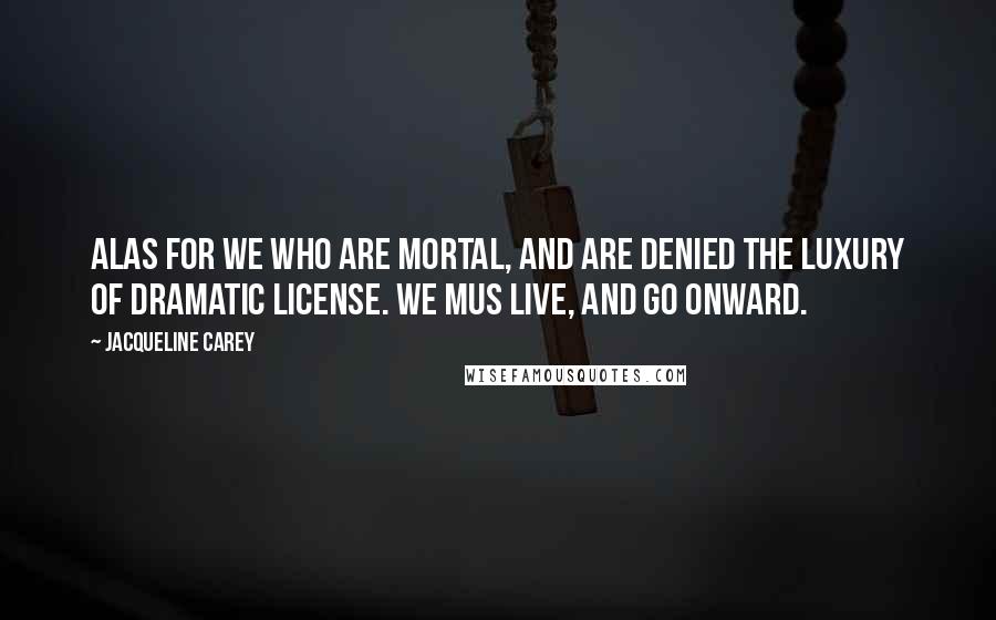 Jacqueline Carey Quotes: Alas for we who are mortal, and are denied the luxury of dramatic license. We mus live, and go onward.