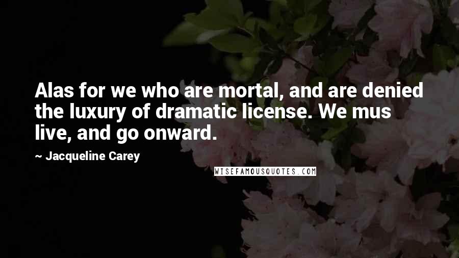 Jacqueline Carey Quotes: Alas for we who are mortal, and are denied the luxury of dramatic license. We mus live, and go onward.