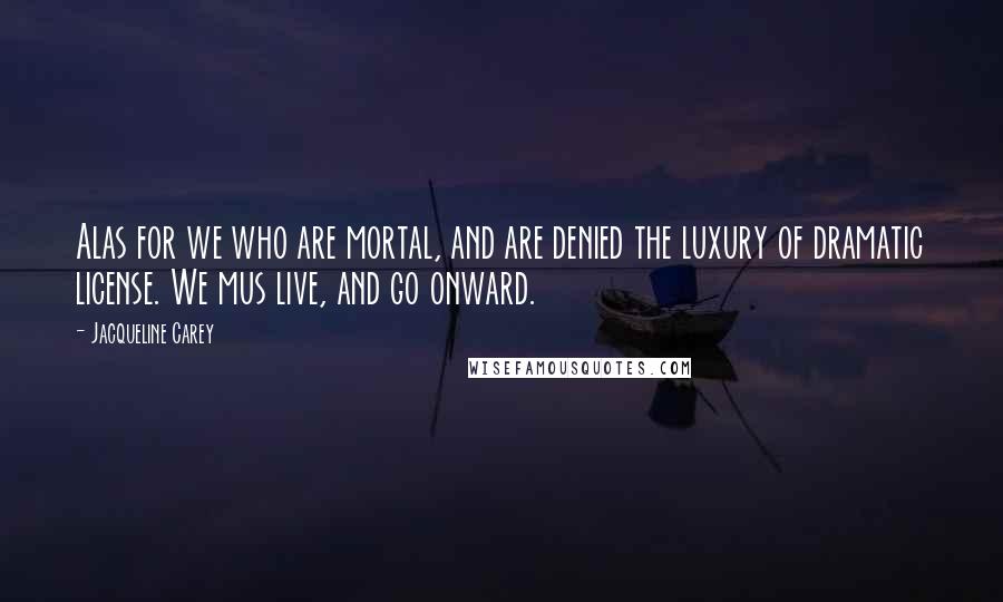 Jacqueline Carey Quotes: Alas for we who are mortal, and are denied the luxury of dramatic license. We mus live, and go onward.