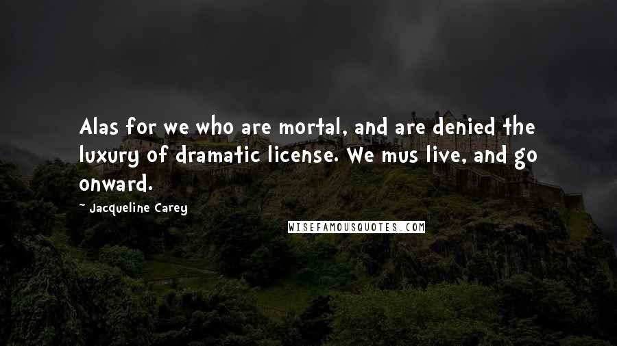Jacqueline Carey Quotes: Alas for we who are mortal, and are denied the luxury of dramatic license. We mus live, and go onward.