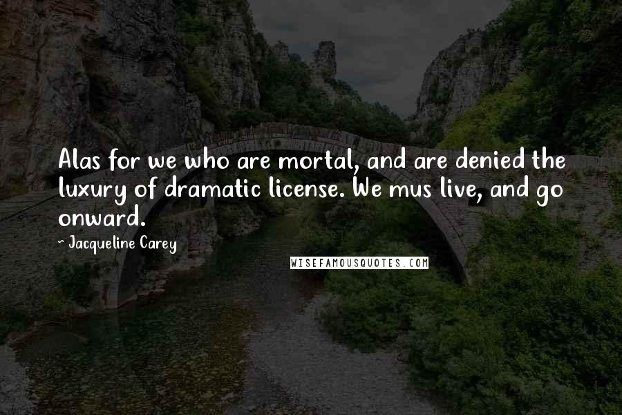 Jacqueline Carey Quotes: Alas for we who are mortal, and are denied the luxury of dramatic license. We mus live, and go onward.