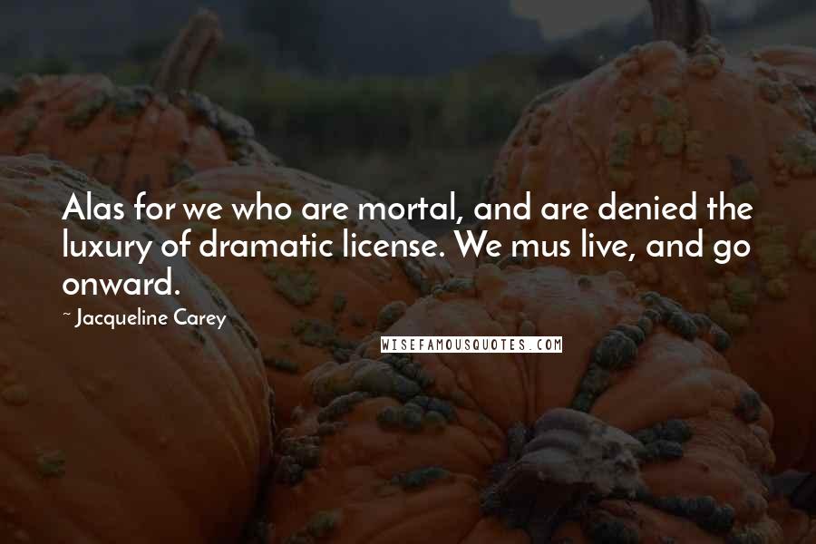 Jacqueline Carey Quotes: Alas for we who are mortal, and are denied the luxury of dramatic license. We mus live, and go onward.