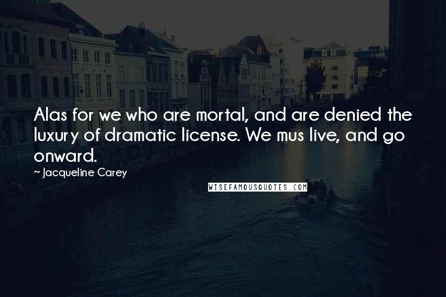 Jacqueline Carey Quotes: Alas for we who are mortal, and are denied the luxury of dramatic license. We mus live, and go onward.