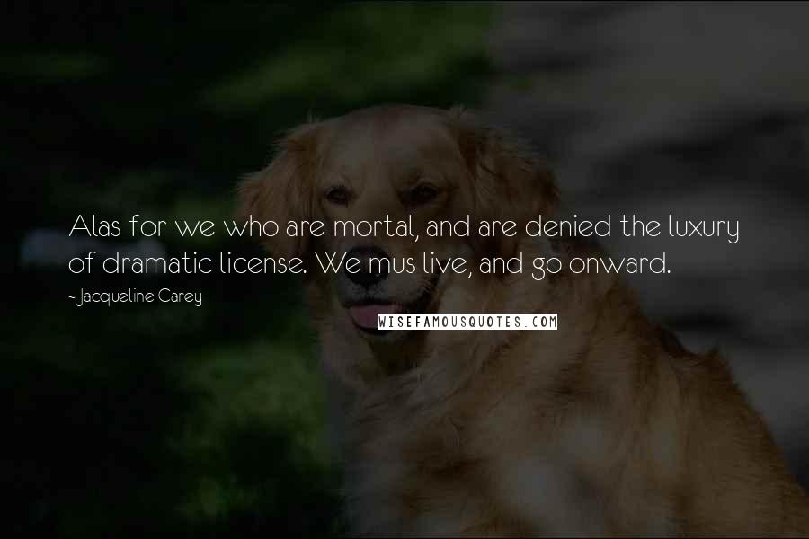 Jacqueline Carey Quotes: Alas for we who are mortal, and are denied the luxury of dramatic license. We mus live, and go onward.