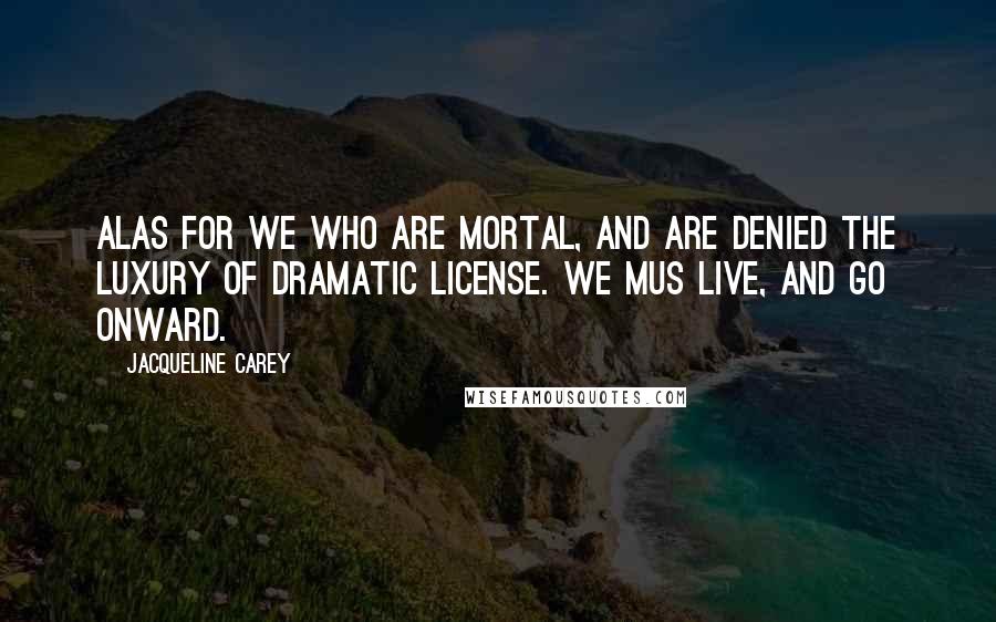 Jacqueline Carey Quotes: Alas for we who are mortal, and are denied the luxury of dramatic license. We mus live, and go onward.