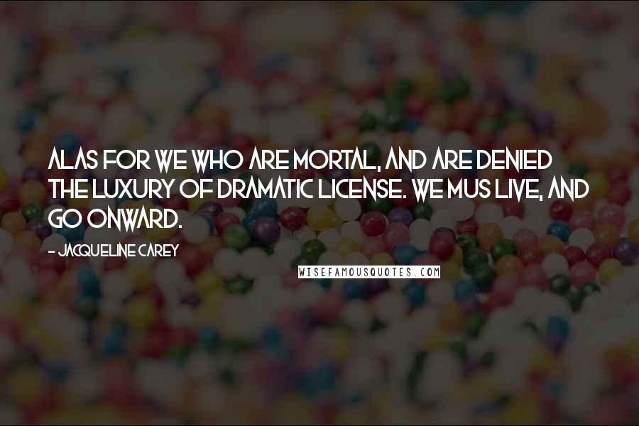 Jacqueline Carey Quotes: Alas for we who are mortal, and are denied the luxury of dramatic license. We mus live, and go onward.