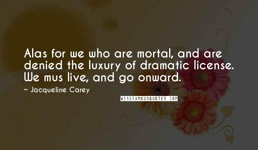 Jacqueline Carey Quotes: Alas for we who are mortal, and are denied the luxury of dramatic license. We mus live, and go onward.