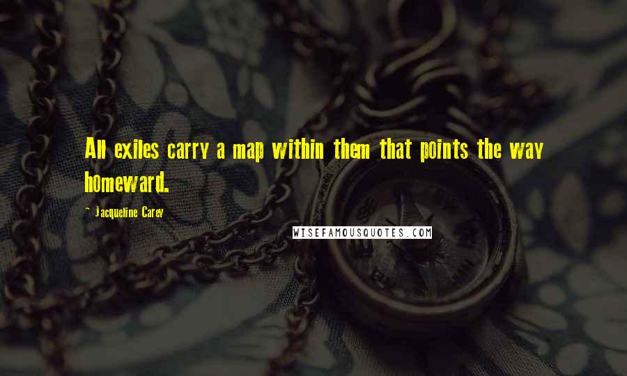 Jacqueline Carey Quotes: All exiles carry a map within them that points the way homeward.