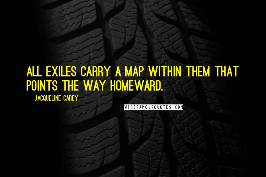 Jacqueline Carey Quotes: All exiles carry a map within them that points the way homeward.