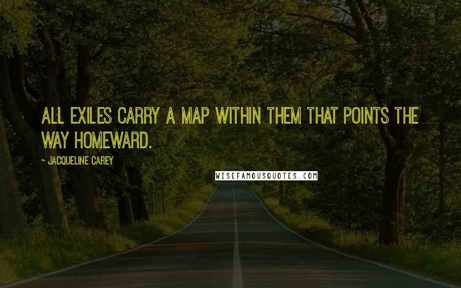 Jacqueline Carey Quotes: All exiles carry a map within them that points the way homeward.