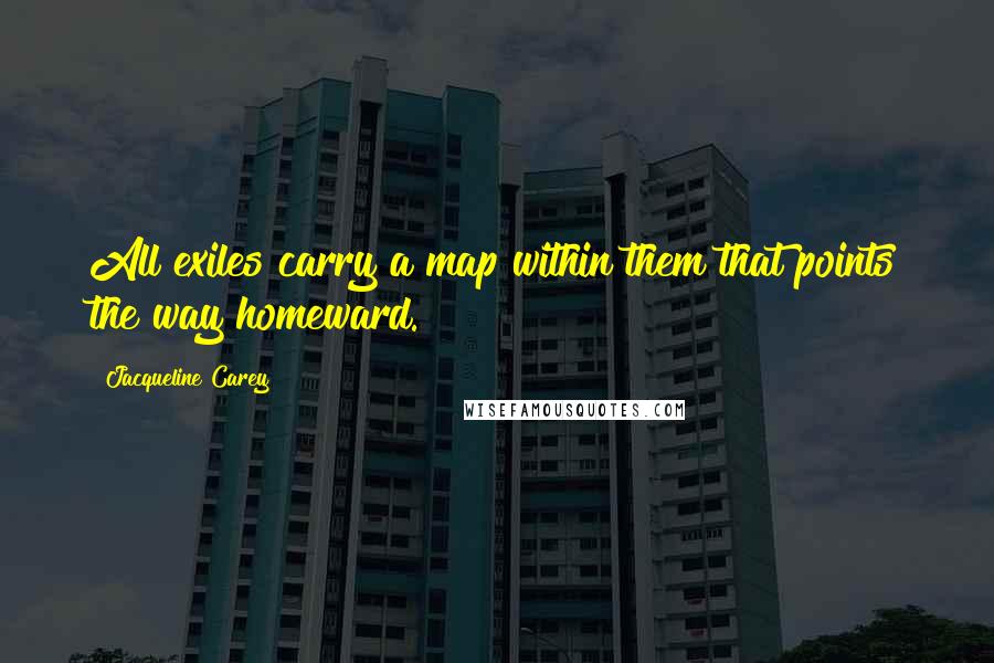Jacqueline Carey Quotes: All exiles carry a map within them that points the way homeward.