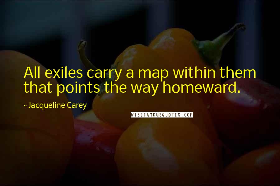 Jacqueline Carey Quotes: All exiles carry a map within them that points the way homeward.