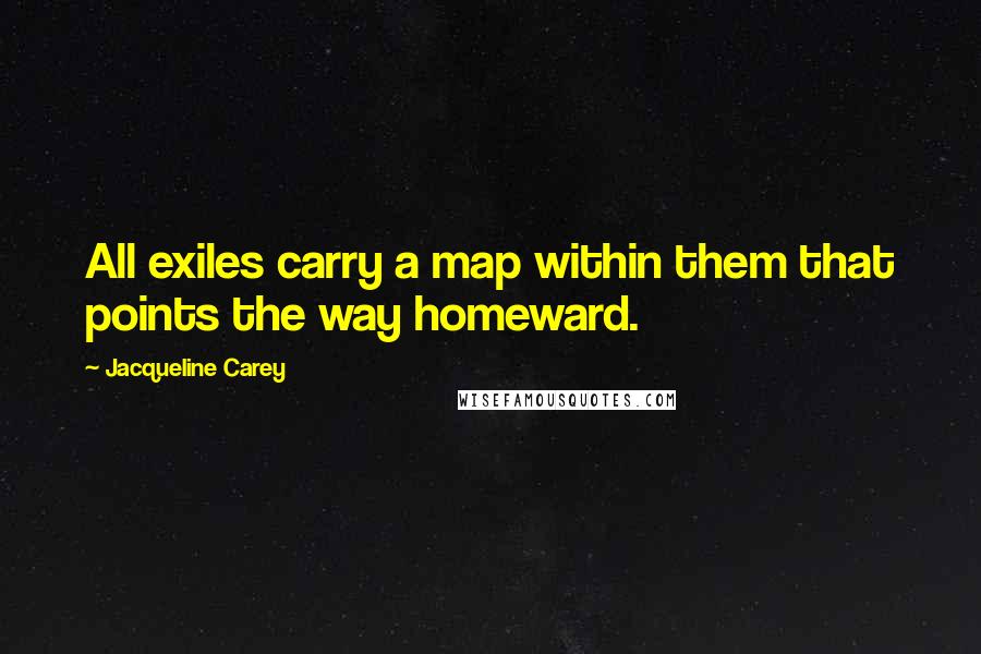Jacqueline Carey Quotes: All exiles carry a map within them that points the way homeward.