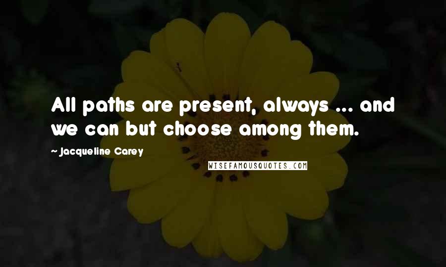 Jacqueline Carey Quotes: All paths are present, always ... and we can but choose among them.