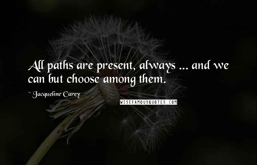 Jacqueline Carey Quotes: All paths are present, always ... and we can but choose among them.