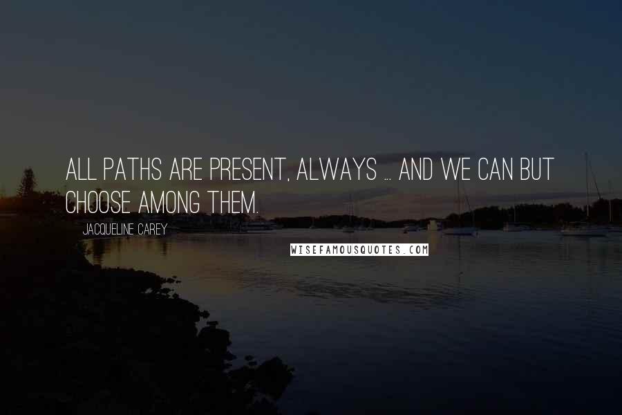Jacqueline Carey Quotes: All paths are present, always ... and we can but choose among them.