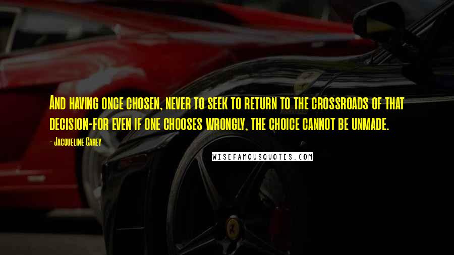 Jacqueline Carey Quotes: And having once chosen, never to seek to return to the crossroads of that decision-for even if one chooses wrongly, the choice cannot be unmade.