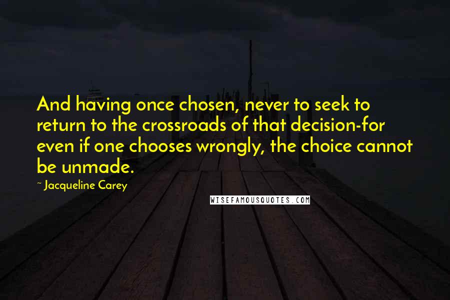 Jacqueline Carey Quotes: And having once chosen, never to seek to return to the crossroads of that decision-for even if one chooses wrongly, the choice cannot be unmade.