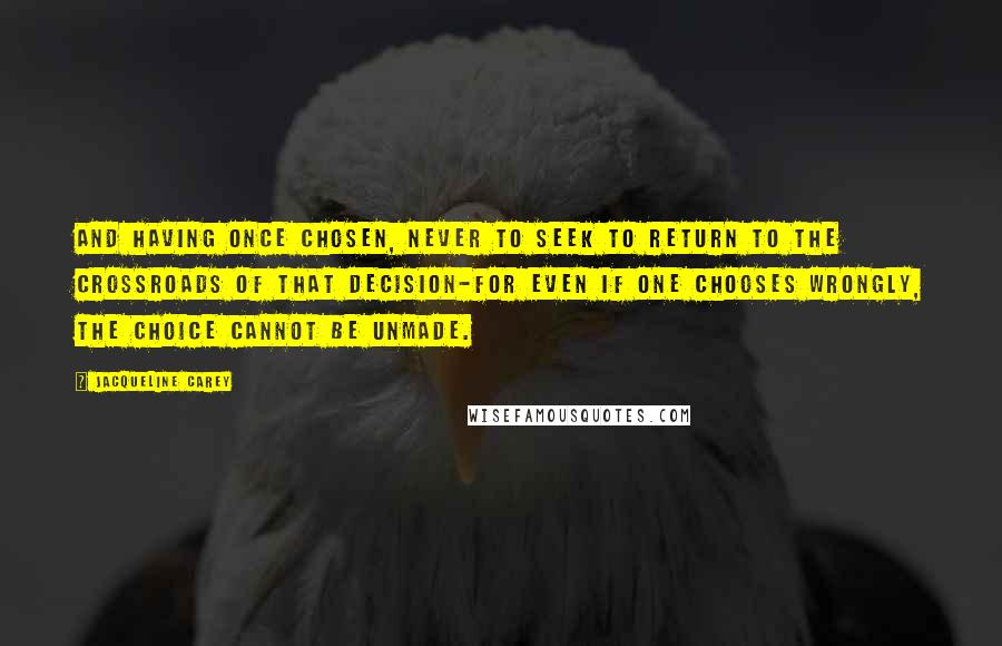 Jacqueline Carey Quotes: And having once chosen, never to seek to return to the crossroads of that decision-for even if one chooses wrongly, the choice cannot be unmade.