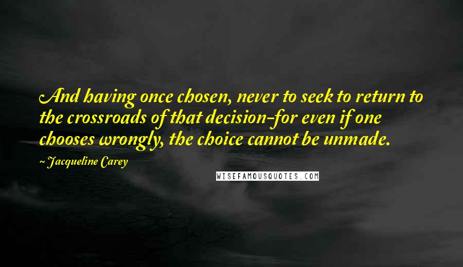 Jacqueline Carey Quotes: And having once chosen, never to seek to return to the crossroads of that decision-for even if one chooses wrongly, the choice cannot be unmade.