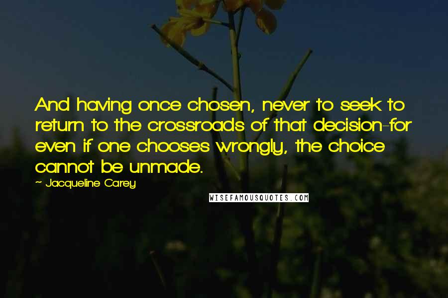 Jacqueline Carey Quotes: And having once chosen, never to seek to return to the crossroads of that decision-for even if one chooses wrongly, the choice cannot be unmade.