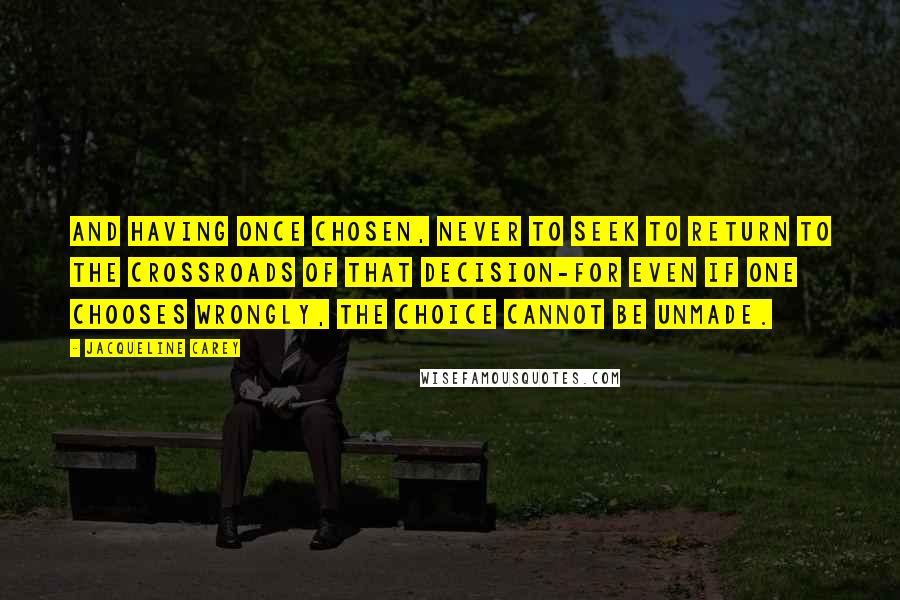 Jacqueline Carey Quotes: And having once chosen, never to seek to return to the crossroads of that decision-for even if one chooses wrongly, the choice cannot be unmade.