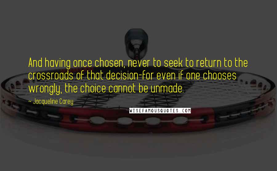 Jacqueline Carey Quotes: And having once chosen, never to seek to return to the crossroads of that decision-for even if one chooses wrongly, the choice cannot be unmade.