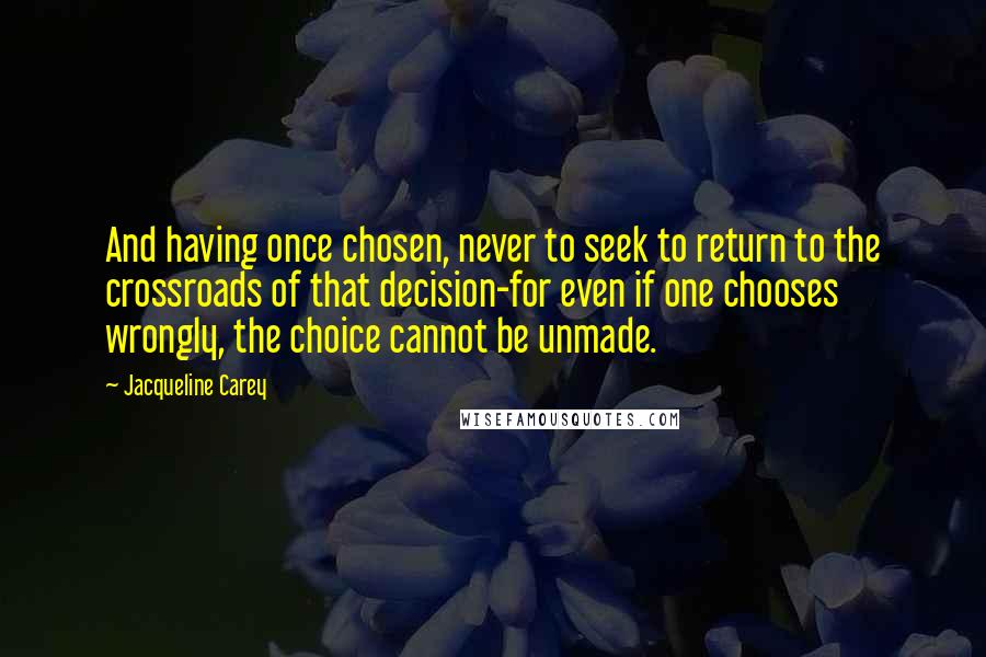 Jacqueline Carey Quotes: And having once chosen, never to seek to return to the crossroads of that decision-for even if one chooses wrongly, the choice cannot be unmade.