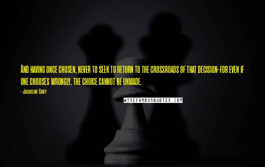 Jacqueline Carey Quotes: And having once chosen, never to seek to return to the crossroads of that decision-for even if one chooses wrongly, the choice cannot be unmade.