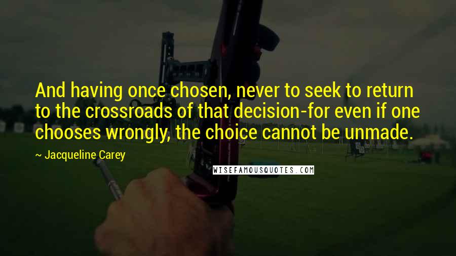 Jacqueline Carey Quotes: And having once chosen, never to seek to return to the crossroads of that decision-for even if one chooses wrongly, the choice cannot be unmade.