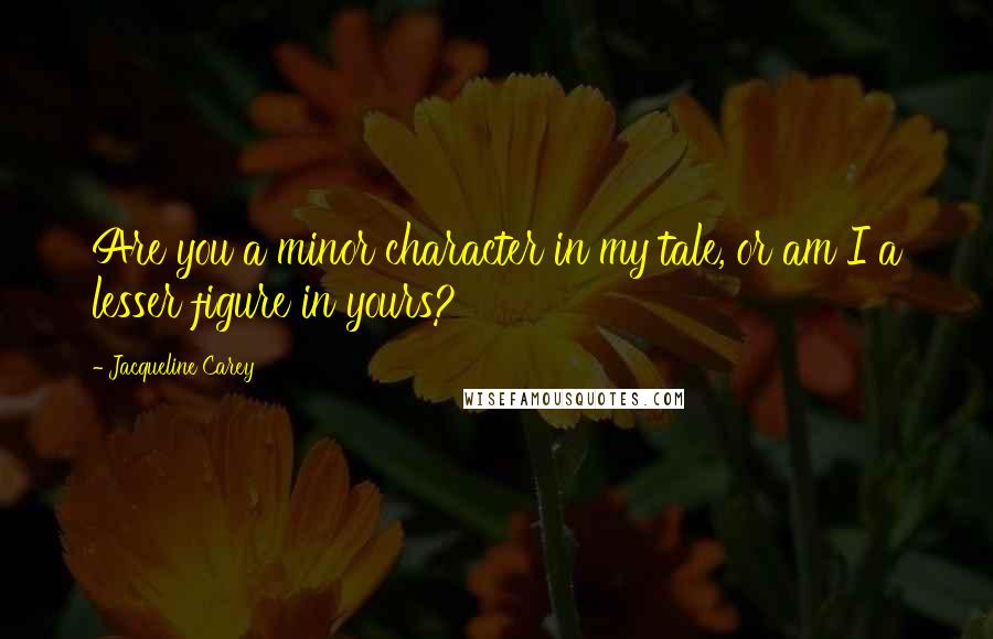 Jacqueline Carey Quotes: Are you a minor character in my tale, or am I a lesser figure in yours?