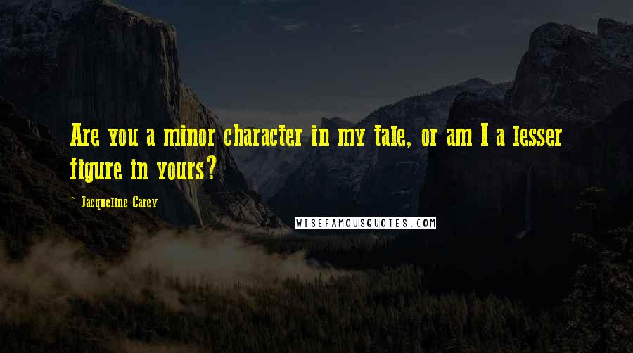 Jacqueline Carey Quotes: Are you a minor character in my tale, or am I a lesser figure in yours?