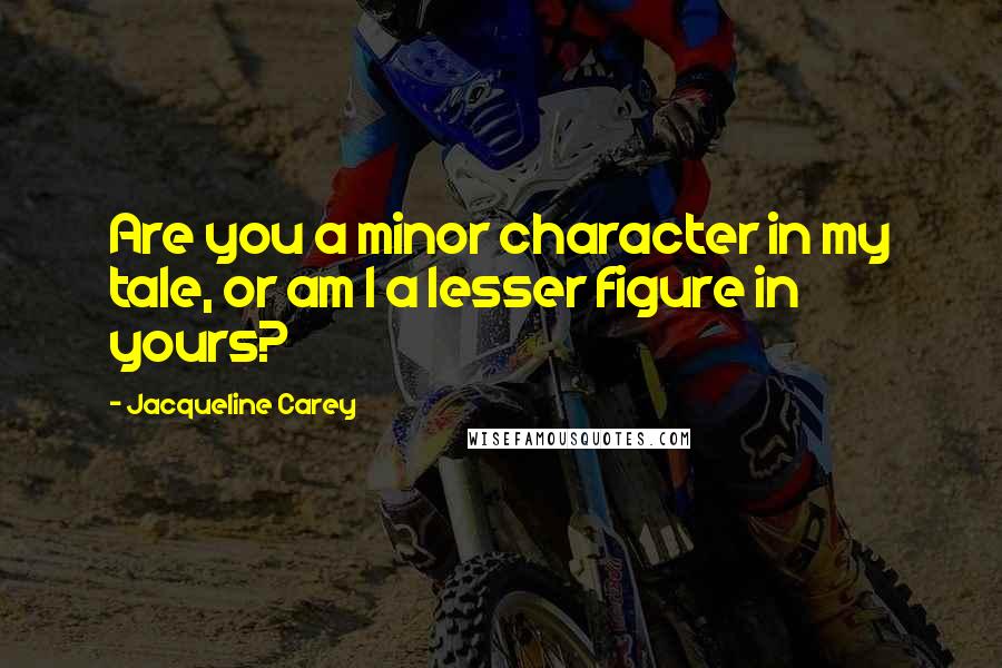Jacqueline Carey Quotes: Are you a minor character in my tale, or am I a lesser figure in yours?