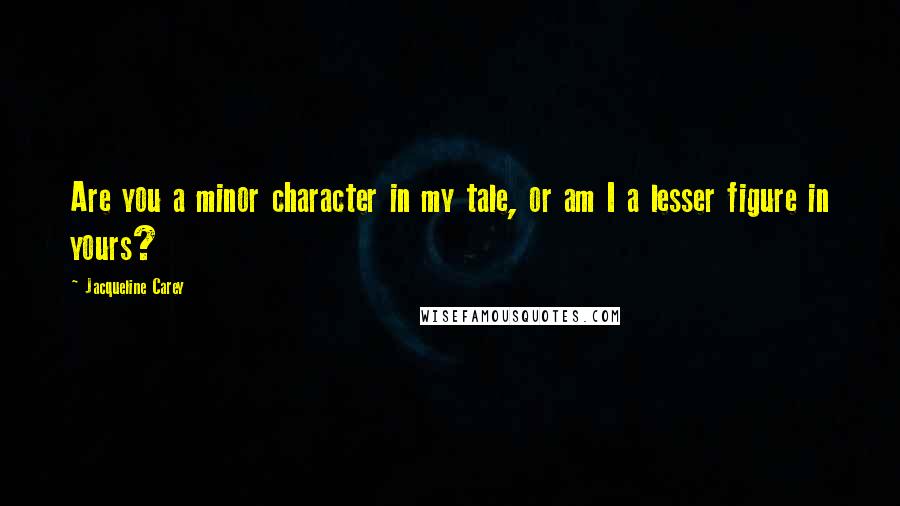 Jacqueline Carey Quotes: Are you a minor character in my tale, or am I a lesser figure in yours?