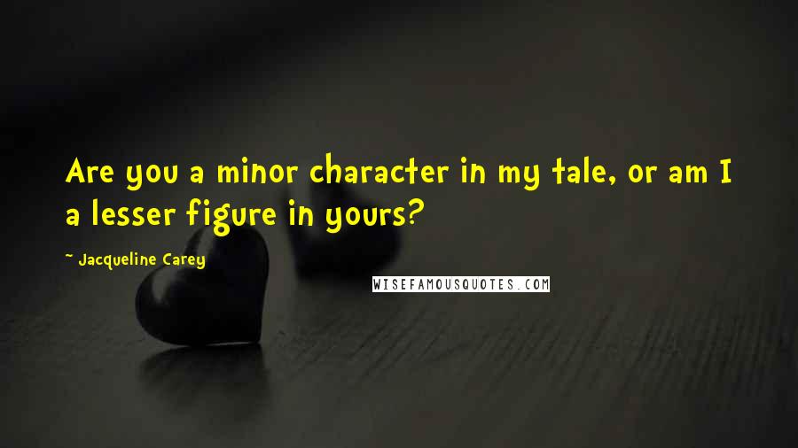 Jacqueline Carey Quotes: Are you a minor character in my tale, or am I a lesser figure in yours?