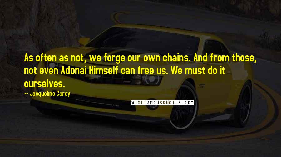 Jacqueline Carey Quotes: As often as not, we forge our own chains. And from those, not even Adonai Himself can free us. We must do it ourselves.