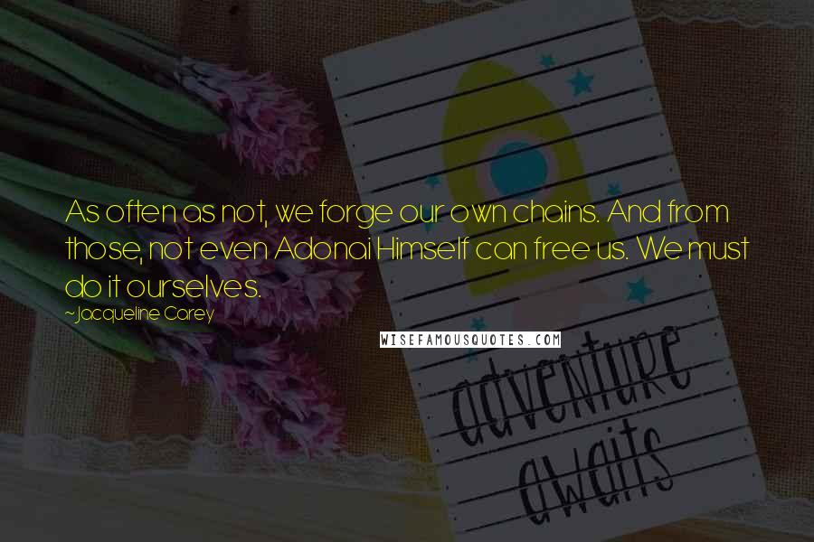 Jacqueline Carey Quotes: As often as not, we forge our own chains. And from those, not even Adonai Himself can free us. We must do it ourselves.