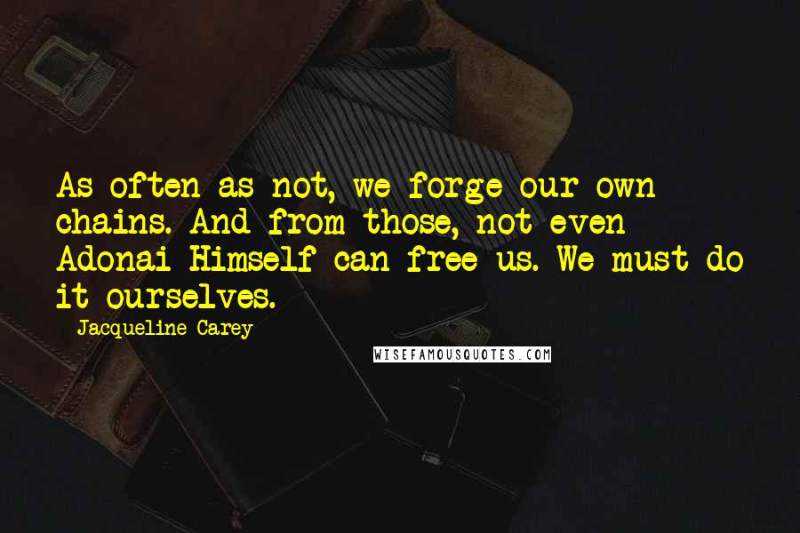 Jacqueline Carey Quotes: As often as not, we forge our own chains. And from those, not even Adonai Himself can free us. We must do it ourselves.