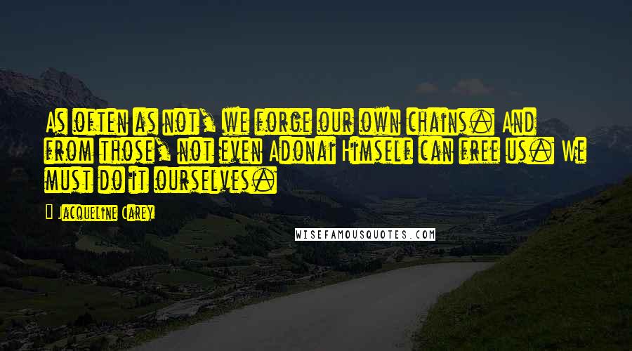 Jacqueline Carey Quotes: As often as not, we forge our own chains. And from those, not even Adonai Himself can free us. We must do it ourselves.