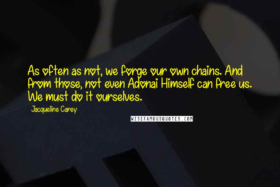 Jacqueline Carey Quotes: As often as not, we forge our own chains. And from those, not even Adonai Himself can free us. We must do it ourselves.