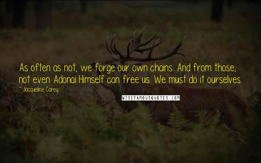Jacqueline Carey Quotes: As often as not, we forge our own chains. And from those, not even Adonai Himself can free us. We must do it ourselves.