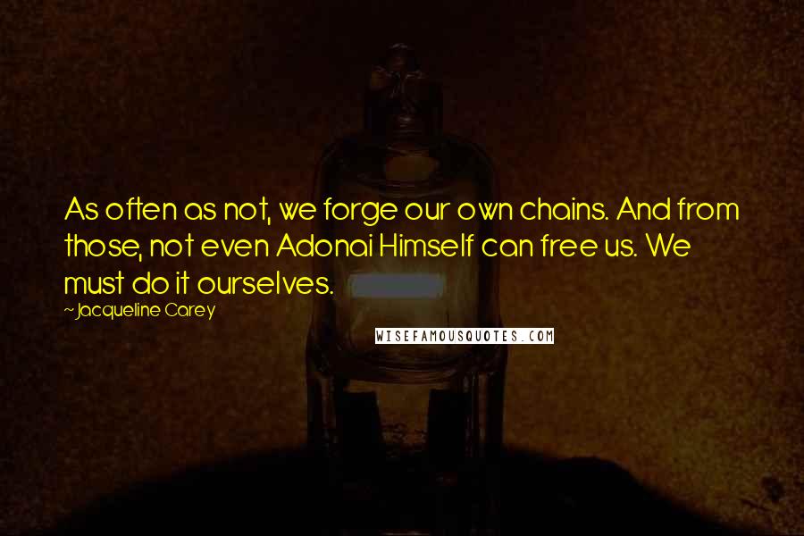 Jacqueline Carey Quotes: As often as not, we forge our own chains. And from those, not even Adonai Himself can free us. We must do it ourselves.