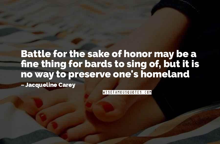 Jacqueline Carey Quotes: Battle for the sake of honor may be a fine thing for bards to sing of, but it is no way to preserve one's homeland