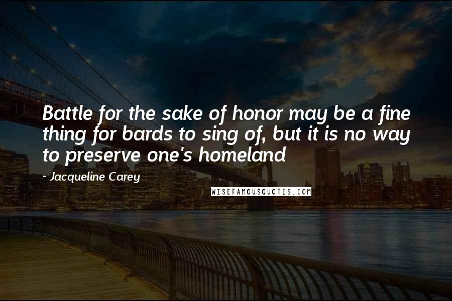 Jacqueline Carey Quotes: Battle for the sake of honor may be a fine thing for bards to sing of, but it is no way to preserve one's homeland