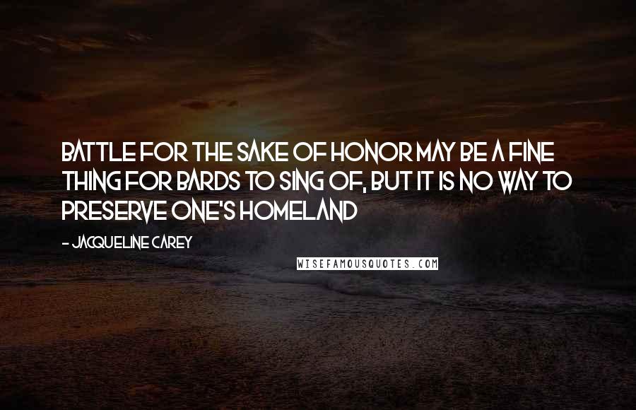 Jacqueline Carey Quotes: Battle for the sake of honor may be a fine thing for bards to sing of, but it is no way to preserve one's homeland