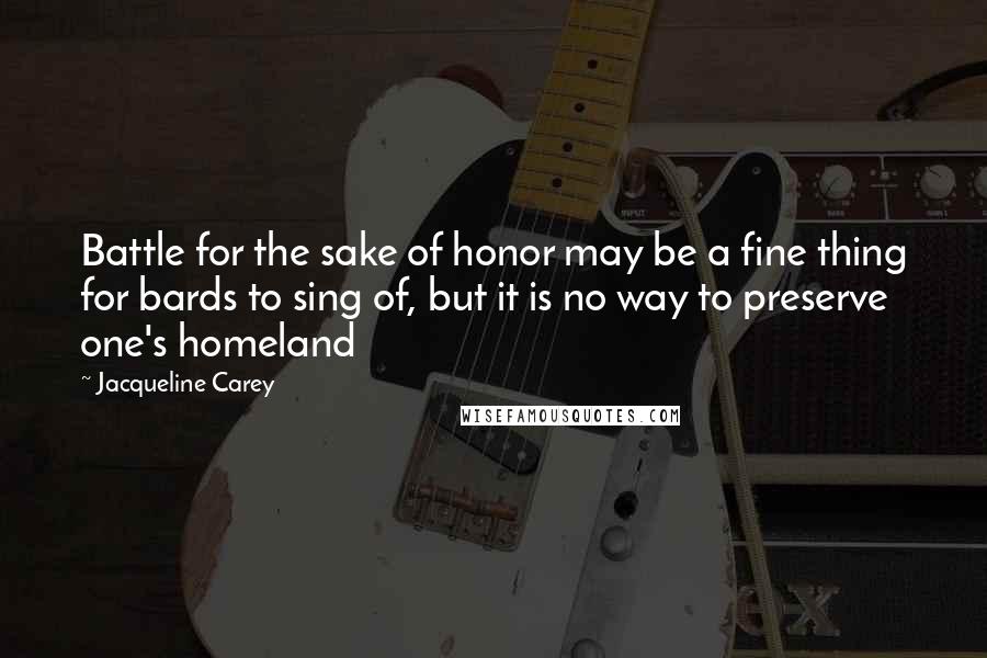 Jacqueline Carey Quotes: Battle for the sake of honor may be a fine thing for bards to sing of, but it is no way to preserve one's homeland